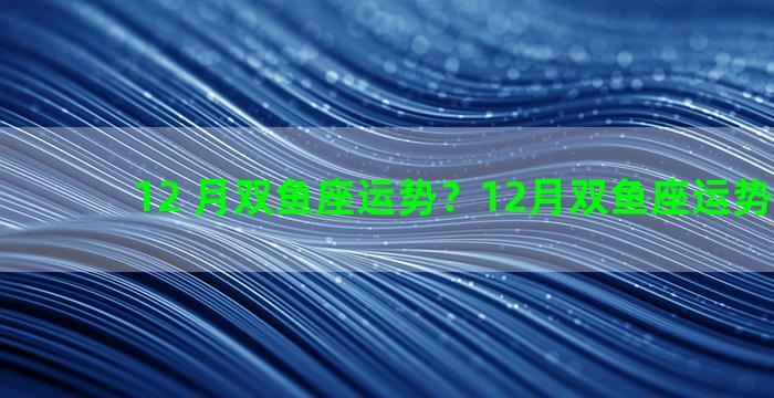 12 月双鱼座运势？12月双鱼座运势2022年
